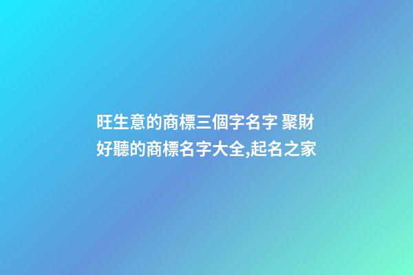 旺生意的商標三個字名字 聚財好聽的商標名字大全,起名之家-第1張-商標起名-玄機派